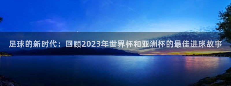 悟空体育官网网址：足球的新时代：回顾2023年世界杯和亚洲杯