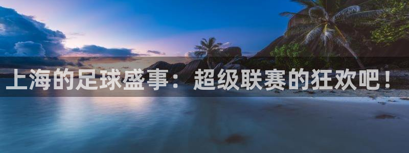 悟空体育真的假的：上海的足球盛事：超级联赛的狂欢吧！