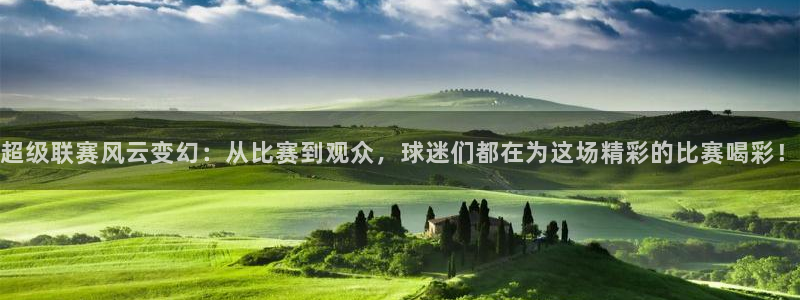 悟空体育平台app官方网站最新版本更新内容：超级联赛风云变幻