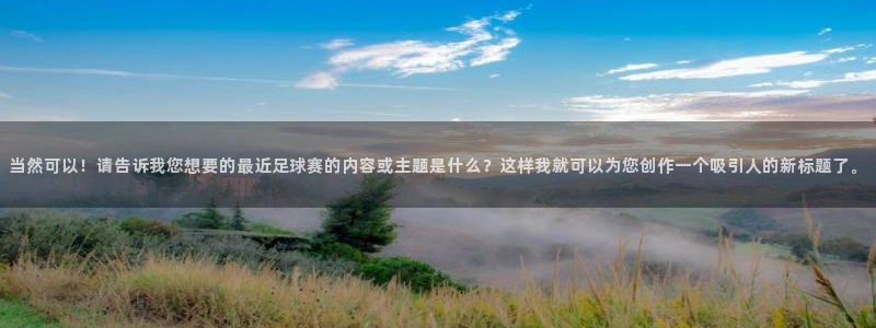 悟空体育官网下载安装苹果版：当然可以！请告诉我您想要的最近足