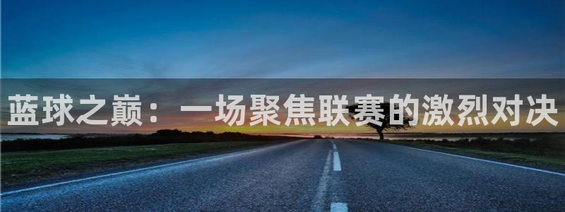 悟空体育app官网入口最新版：蓝球之巅：一场聚焦联赛的激烈对